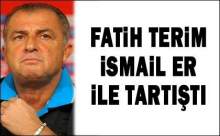 FATİH TERİM İSMAİL ER İLE TARTIŞTI